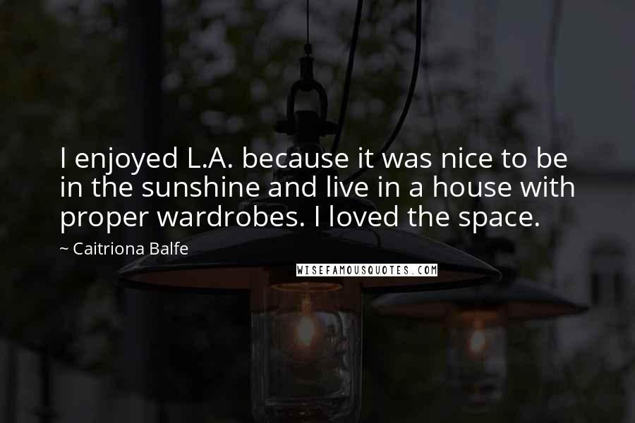 Caitriona Balfe Quotes: I enjoyed L.A. because it was nice to be in the sunshine and live in a house with proper wardrobes. I loved the space.