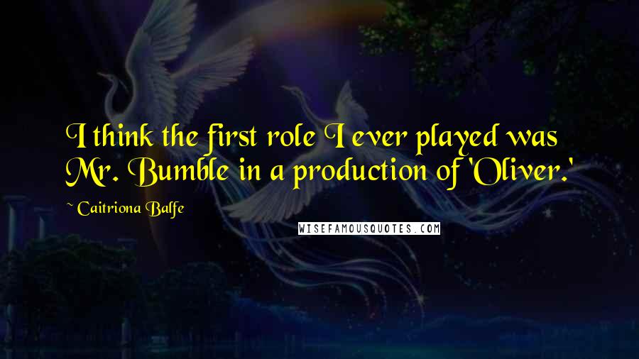 Caitriona Balfe Quotes: I think the first role I ever played was Mr. Bumble in a production of 'Oliver.'