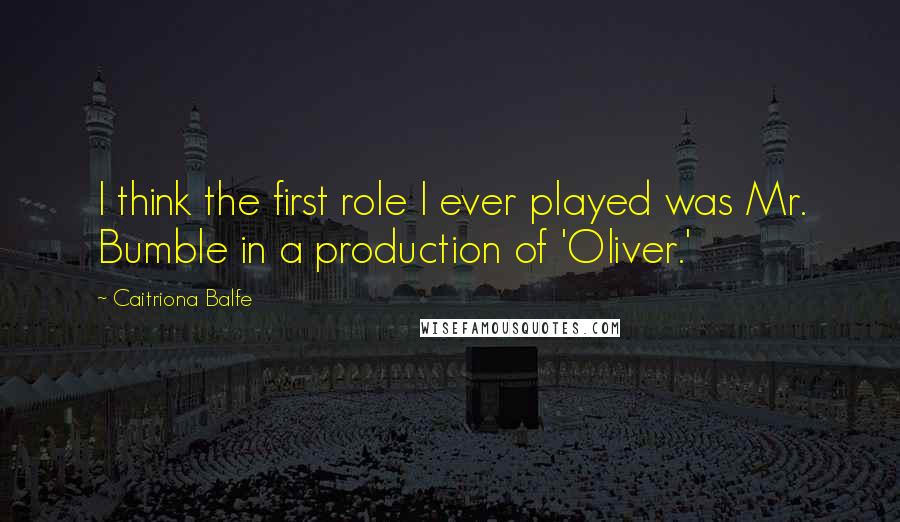 Caitriona Balfe Quotes: I think the first role I ever played was Mr. Bumble in a production of 'Oliver.'