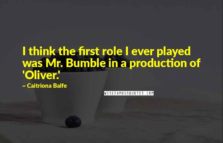 Caitriona Balfe Quotes: I think the first role I ever played was Mr. Bumble in a production of 'Oliver.'