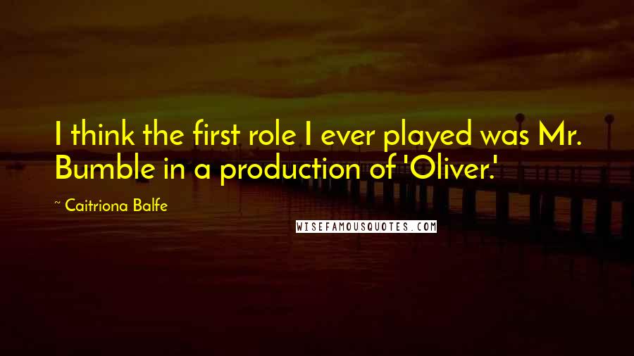 Caitriona Balfe Quotes: I think the first role I ever played was Mr. Bumble in a production of 'Oliver.'