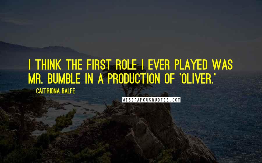 Caitriona Balfe Quotes: I think the first role I ever played was Mr. Bumble in a production of 'Oliver.'