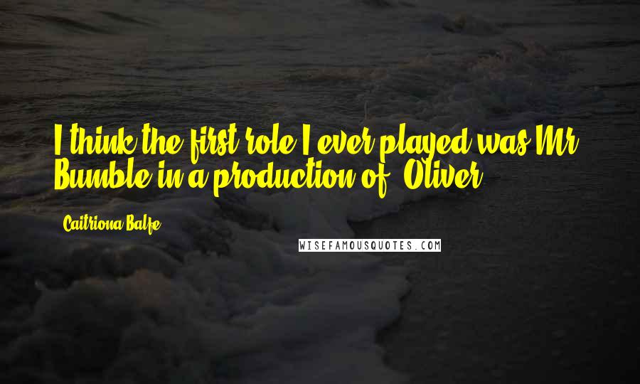 Caitriona Balfe Quotes: I think the first role I ever played was Mr. Bumble in a production of 'Oliver.'