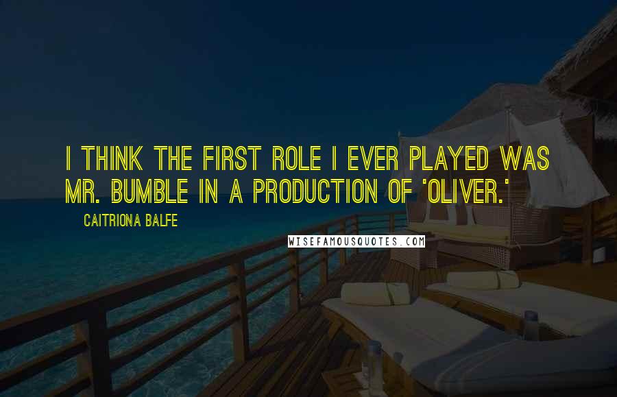 Caitriona Balfe Quotes: I think the first role I ever played was Mr. Bumble in a production of 'Oliver.'