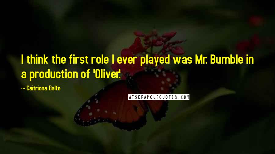 Caitriona Balfe Quotes: I think the first role I ever played was Mr. Bumble in a production of 'Oliver.'