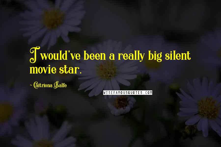 Caitriona Balfe Quotes: I would've been a really big silent movie star.