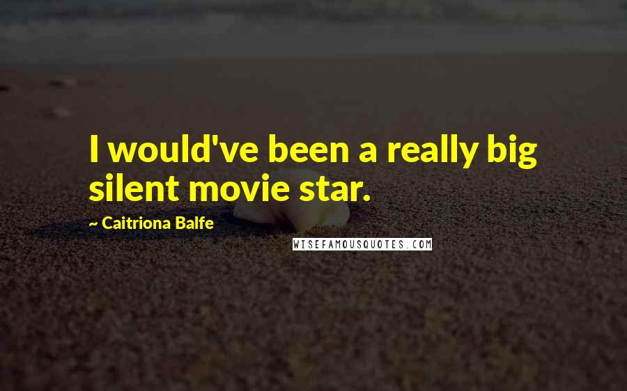 Caitriona Balfe Quotes: I would've been a really big silent movie star.