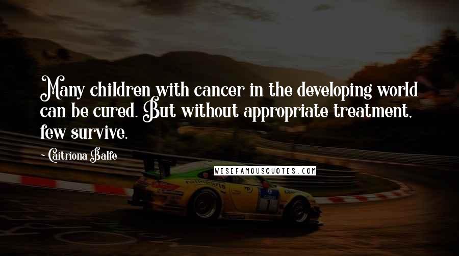 Caitriona Balfe Quotes: Many children with cancer in the developing world can be cured. But without appropriate treatment, few survive.