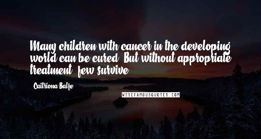 Caitriona Balfe Quotes: Many children with cancer in the developing world can be cured. But without appropriate treatment, few survive.