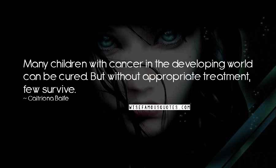 Caitriona Balfe Quotes: Many children with cancer in the developing world can be cured. But without appropriate treatment, few survive.