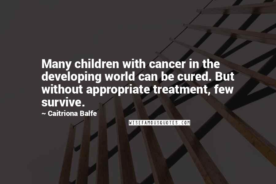 Caitriona Balfe Quotes: Many children with cancer in the developing world can be cured. But without appropriate treatment, few survive.