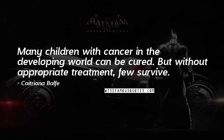 Caitriona Balfe Quotes: Many children with cancer in the developing world can be cured. But without appropriate treatment, few survive.