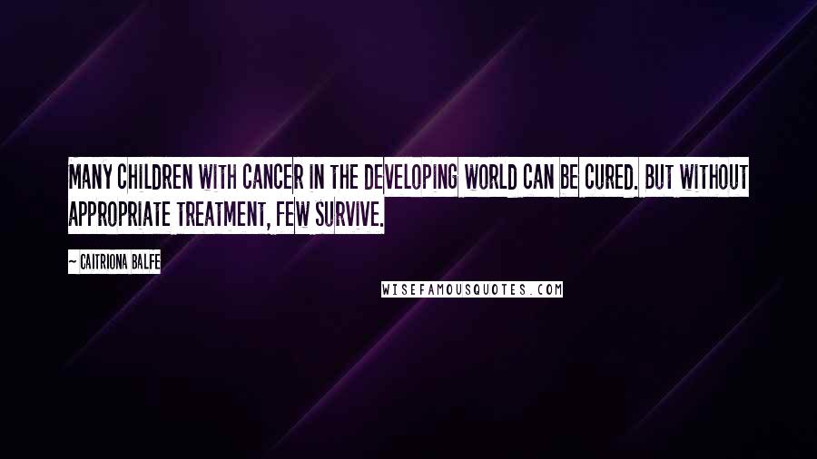 Caitriona Balfe Quotes: Many children with cancer in the developing world can be cured. But without appropriate treatment, few survive.