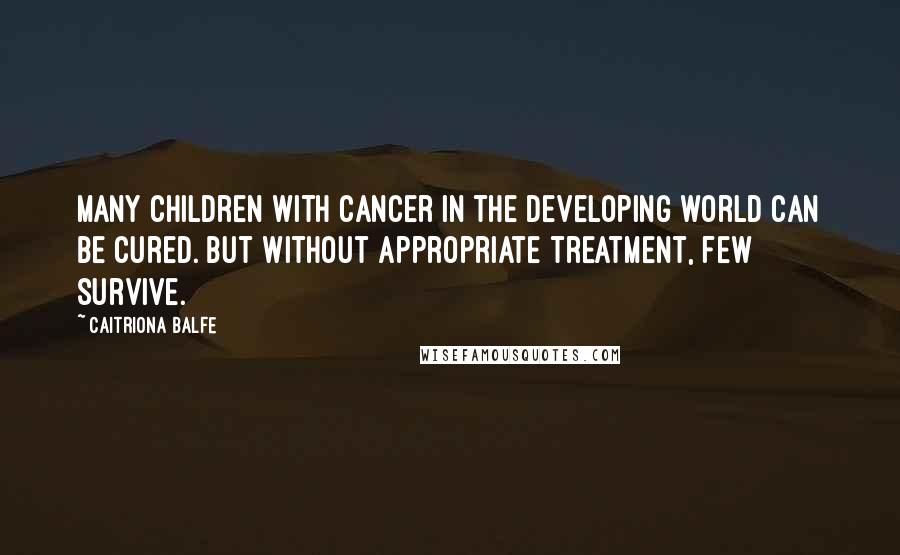 Caitriona Balfe Quotes: Many children with cancer in the developing world can be cured. But without appropriate treatment, few survive.