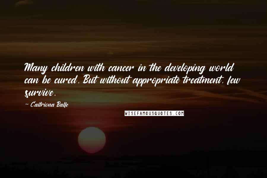 Caitriona Balfe Quotes: Many children with cancer in the developing world can be cured. But without appropriate treatment, few survive.