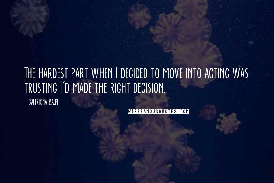 Caitriona Balfe Quotes: The hardest part when I decided to move into acting was trusting I'd made the right decision.