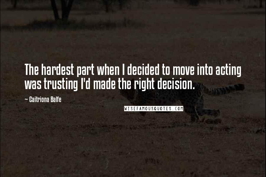 Caitriona Balfe Quotes: The hardest part when I decided to move into acting was trusting I'd made the right decision.