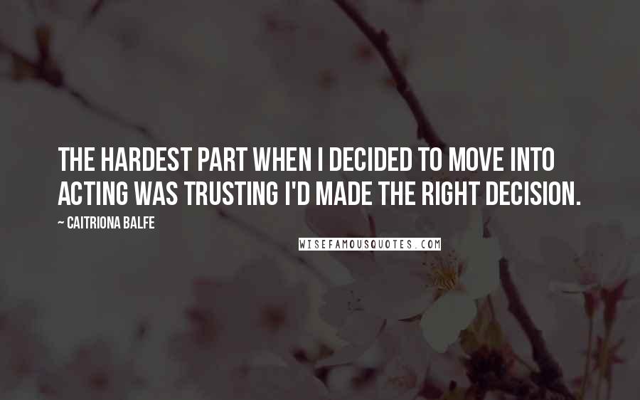 Caitriona Balfe Quotes: The hardest part when I decided to move into acting was trusting I'd made the right decision.