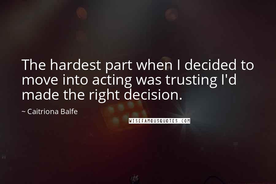 Caitriona Balfe Quotes: The hardest part when I decided to move into acting was trusting I'd made the right decision.