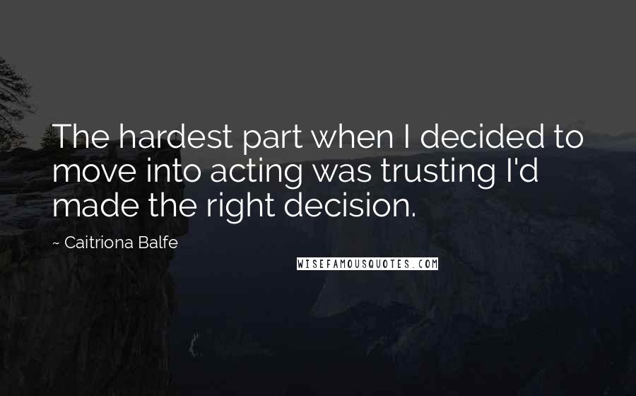 Caitriona Balfe Quotes: The hardest part when I decided to move into acting was trusting I'd made the right decision.