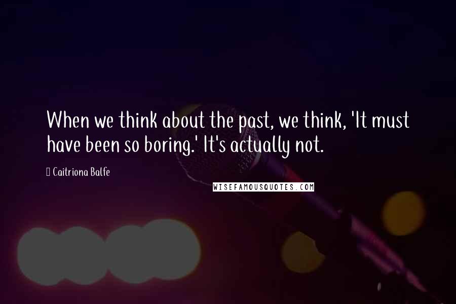 Caitriona Balfe Quotes: When we think about the past, we think, 'It must have been so boring.' It's actually not.