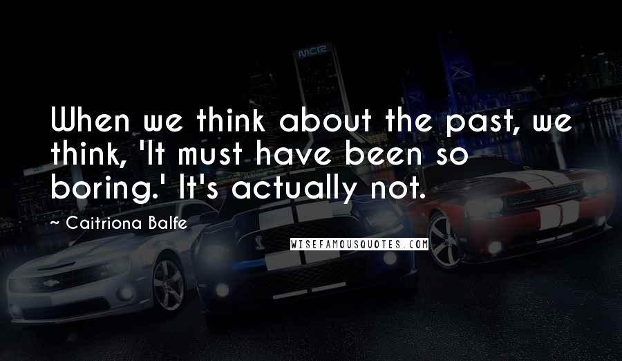 Caitriona Balfe Quotes: When we think about the past, we think, 'It must have been so boring.' It's actually not.