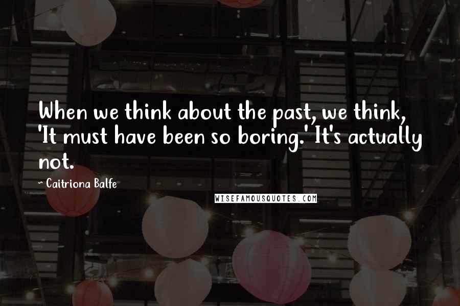 Caitriona Balfe Quotes: When we think about the past, we think, 'It must have been so boring.' It's actually not.