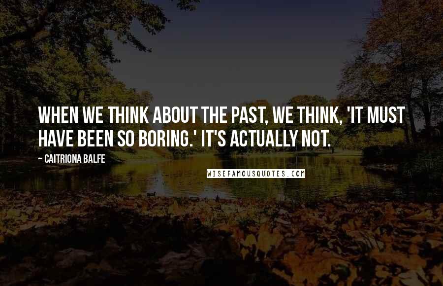 Caitriona Balfe Quotes: When we think about the past, we think, 'It must have been so boring.' It's actually not.