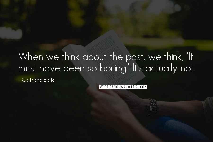 Caitriona Balfe Quotes: When we think about the past, we think, 'It must have been so boring.' It's actually not.