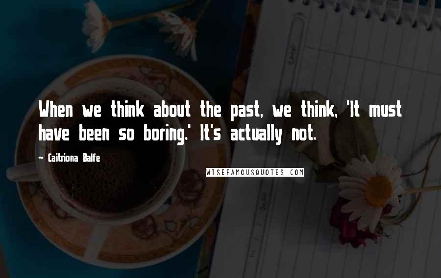 Caitriona Balfe Quotes: When we think about the past, we think, 'It must have been so boring.' It's actually not.