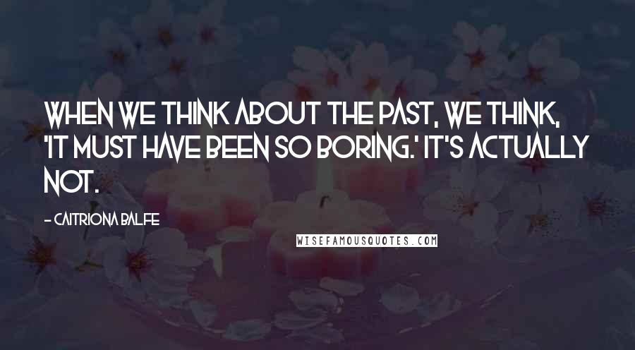 Caitriona Balfe Quotes: When we think about the past, we think, 'It must have been so boring.' It's actually not.