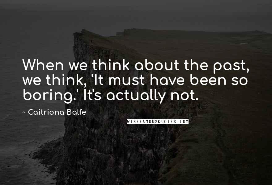 Caitriona Balfe Quotes: When we think about the past, we think, 'It must have been so boring.' It's actually not.