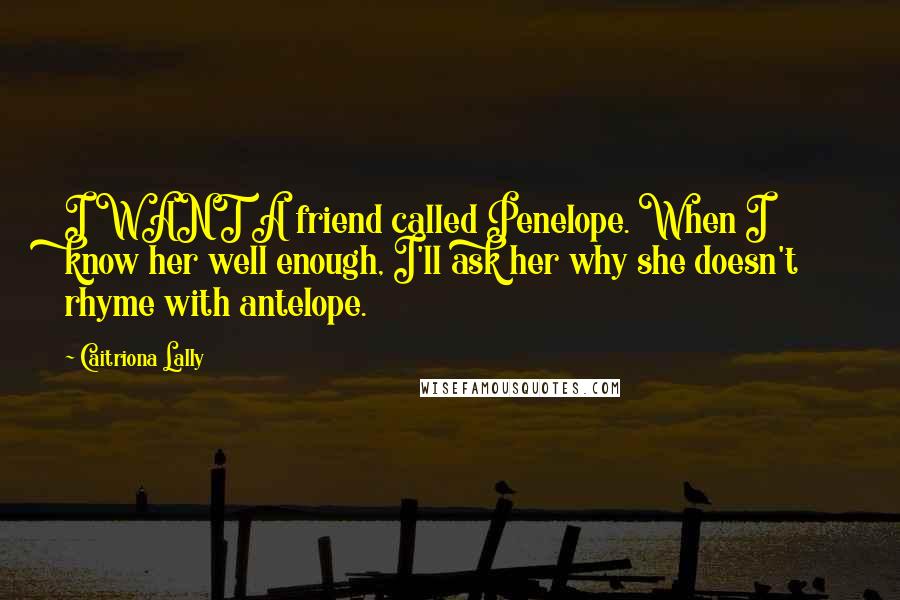 Caitriona Lally Quotes: I WANT A friend called Penelope. When I know her well enough, I'll ask her why she doesn't rhyme with antelope.