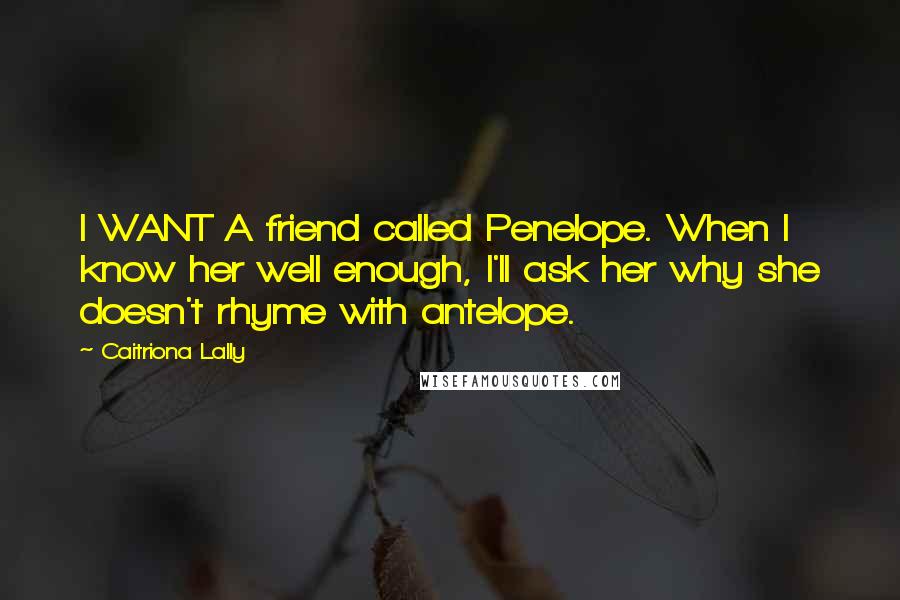 Caitriona Lally Quotes: I WANT A friend called Penelope. When I know her well enough, I'll ask her why she doesn't rhyme with antelope.