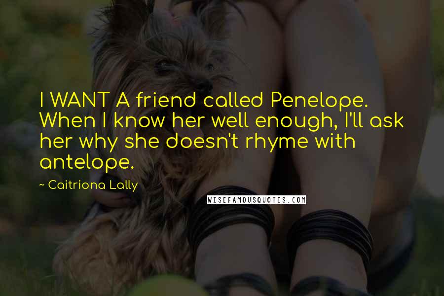Caitriona Lally Quotes: I WANT A friend called Penelope. When I know her well enough, I'll ask her why she doesn't rhyme with antelope.