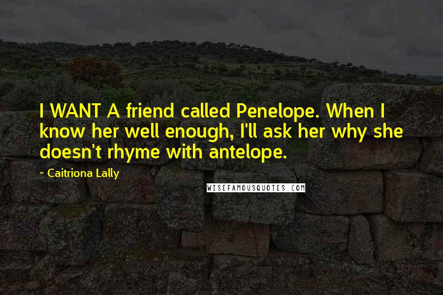 Caitriona Lally Quotes: I WANT A friend called Penelope. When I know her well enough, I'll ask her why she doesn't rhyme with antelope.