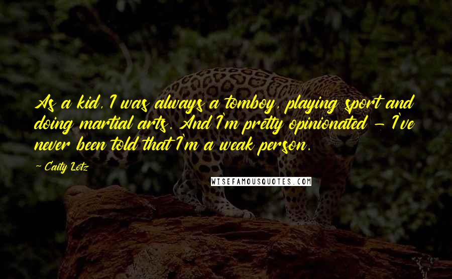Caity Lotz Quotes: As a kid, I was always a tomboy, playing sport and doing martial arts. And I'm pretty opinionated - I've never been told that I'm a weak person.