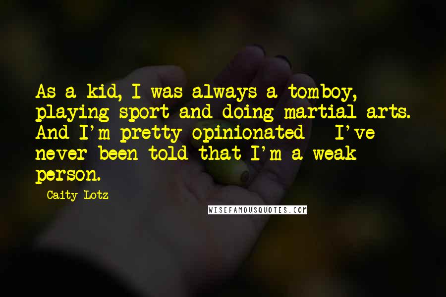 Caity Lotz Quotes: As a kid, I was always a tomboy, playing sport and doing martial arts. And I'm pretty opinionated - I've never been told that I'm a weak person.