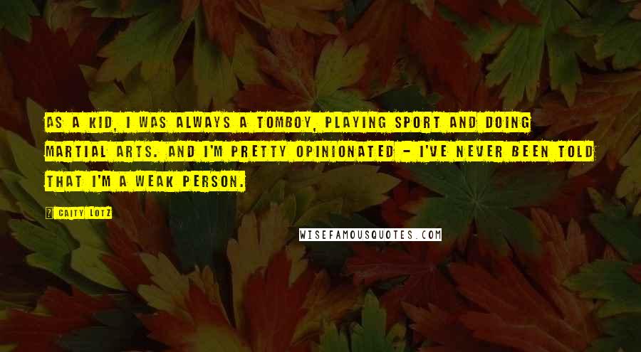 Caity Lotz Quotes: As a kid, I was always a tomboy, playing sport and doing martial arts. And I'm pretty opinionated - I've never been told that I'm a weak person.