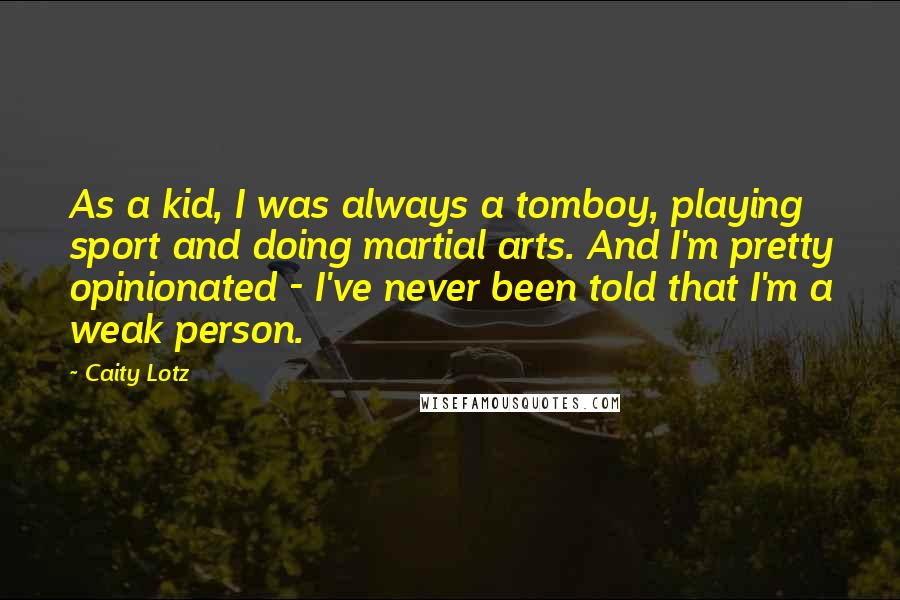 Caity Lotz Quotes: As a kid, I was always a tomboy, playing sport and doing martial arts. And I'm pretty opinionated - I've never been told that I'm a weak person.