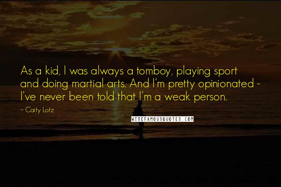Caity Lotz Quotes: As a kid, I was always a tomboy, playing sport and doing martial arts. And I'm pretty opinionated - I've never been told that I'm a weak person.