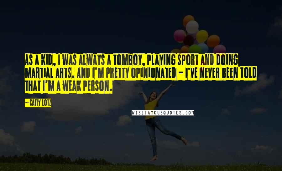 Caity Lotz Quotes: As a kid, I was always a tomboy, playing sport and doing martial arts. And I'm pretty opinionated - I've never been told that I'm a weak person.