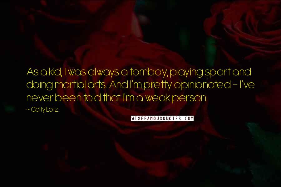 Caity Lotz Quotes: As a kid, I was always a tomboy, playing sport and doing martial arts. And I'm pretty opinionated - I've never been told that I'm a weak person.