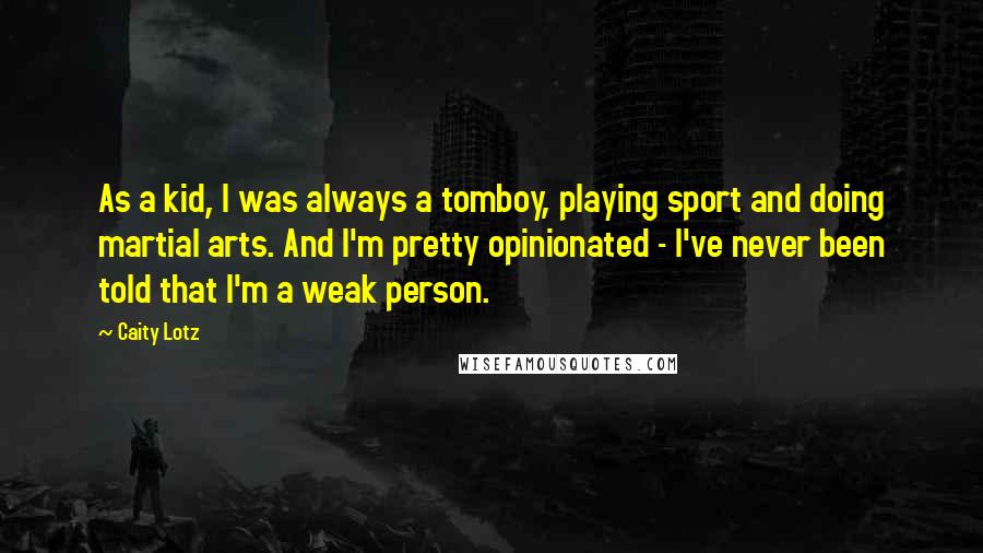 Caity Lotz Quotes: As a kid, I was always a tomboy, playing sport and doing martial arts. And I'm pretty opinionated - I've never been told that I'm a weak person.