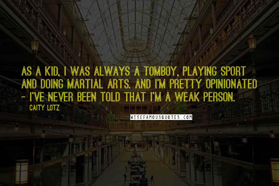 Caity Lotz Quotes: As a kid, I was always a tomboy, playing sport and doing martial arts. And I'm pretty opinionated - I've never been told that I'm a weak person.