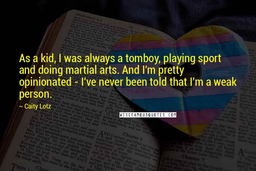 Caity Lotz Quotes: As a kid, I was always a tomboy, playing sport and doing martial arts. And I'm pretty opinionated - I've never been told that I'm a weak person.