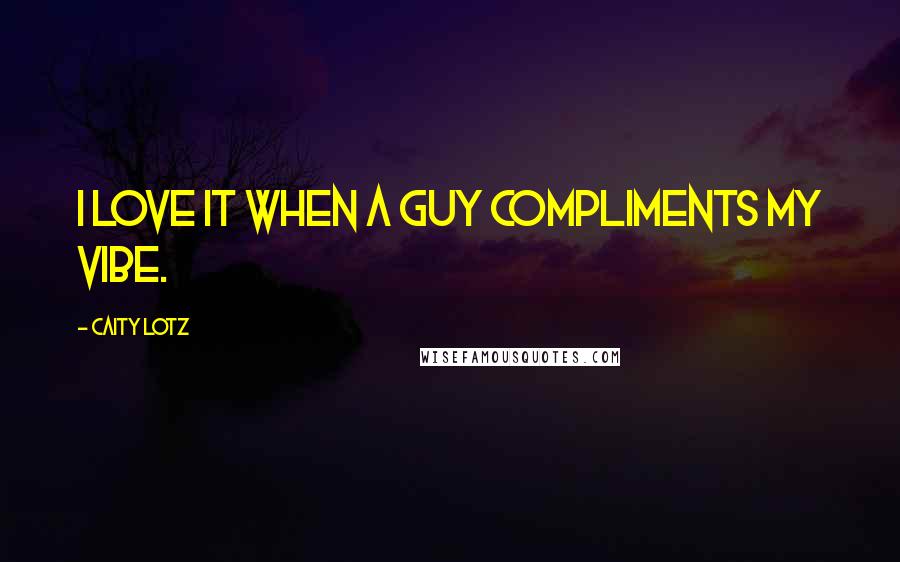 Caity Lotz Quotes: I love it when a guy compliments my vibe.