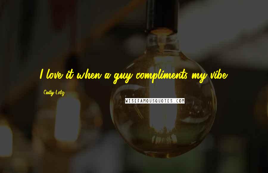 Caity Lotz Quotes: I love it when a guy compliments my vibe.