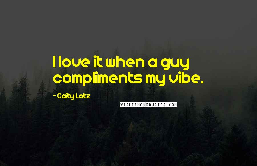 Caity Lotz Quotes: I love it when a guy compliments my vibe.