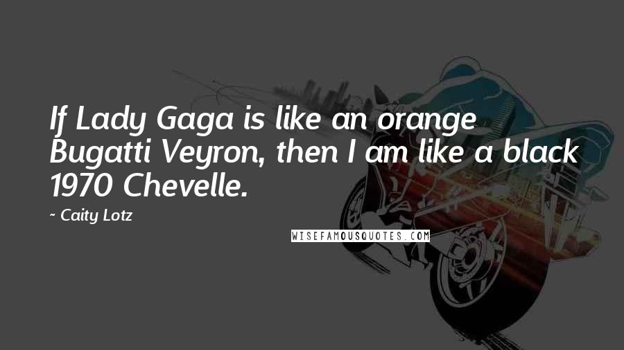 Caity Lotz Quotes: If Lady Gaga is like an orange Bugatti Veyron, then I am like a black 1970 Chevelle.